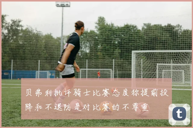 贝弗利批评骑士比赛态度称提前投降和不退防是对比赛的不尊重