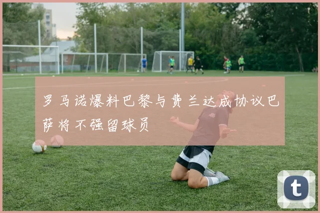 罗马诺爆料巴黎与费兰达成协议巴萨将不强留球员