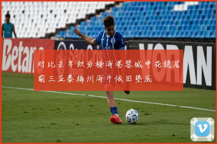 对比去年积分榜海港蓉城申花稳居前三亚泰梅州海牛依旧垫底