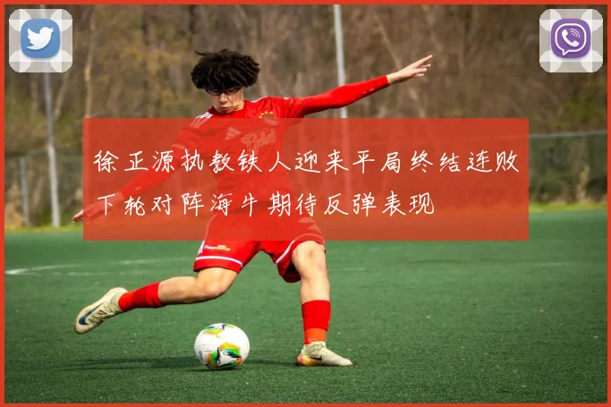 徐正源执教铁人迎来平局终结连败下轮对阵海牛期待反弹表现