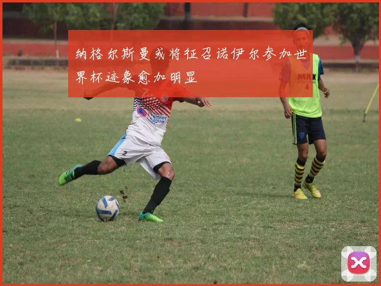纳格尔斯曼或将征召诺伊尔参加世界杯迹象愈加明显
