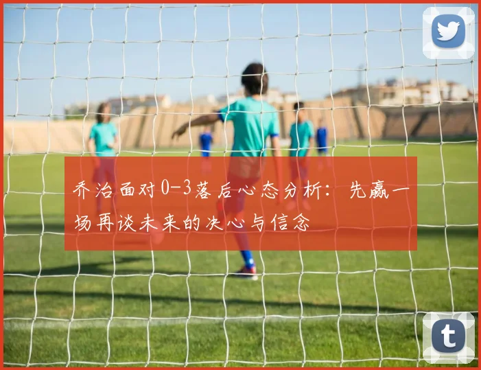 乔治面对0-3落后心态分析：先赢一场再谈未来的决心与信念
