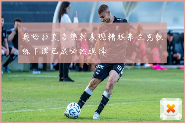 奥哈拉直言热刺表现糟糕弗兰克教练下课已成必然选择