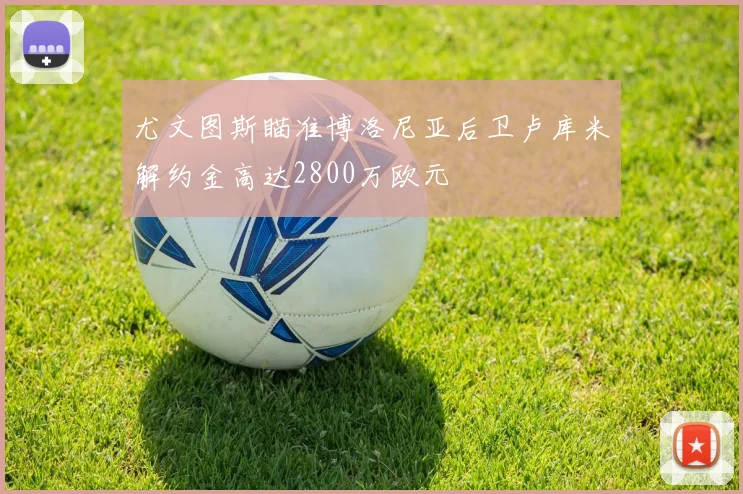 尤文图斯瞄准博洛尼亚后卫卢库米解约金高达2800万欧元