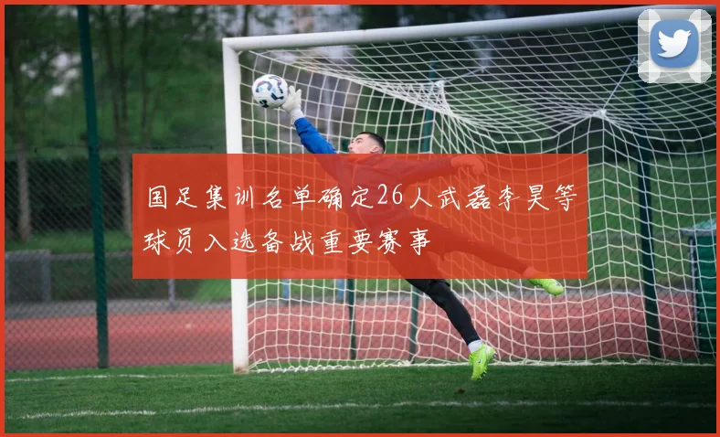 国足集训名单确定26人武磊李昊等球员入选备战重要赛事