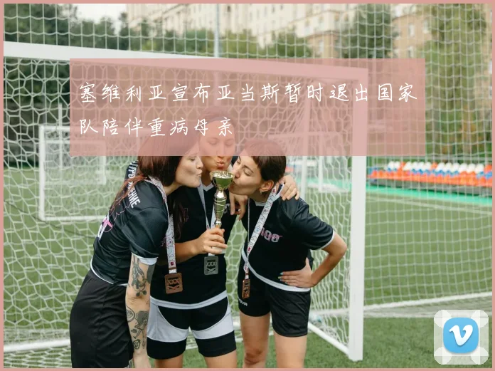 塞维利亚宣布亚当斯暂时退出国家队陪伴重病母亲