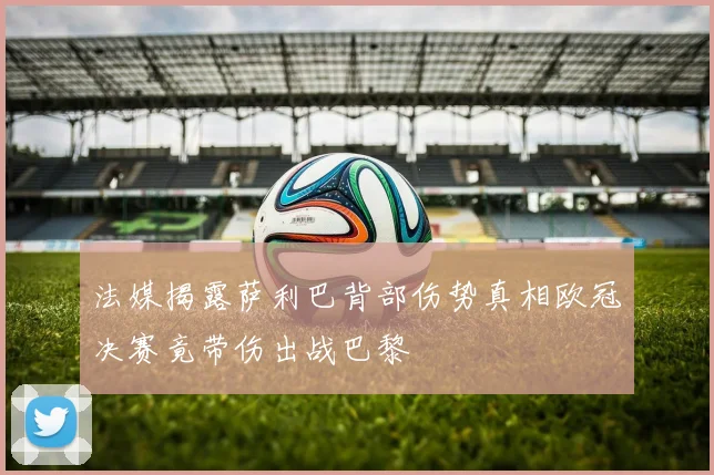 法媒揭露萨利巴背部伤势真相欧冠决赛竟带伤出战巴黎