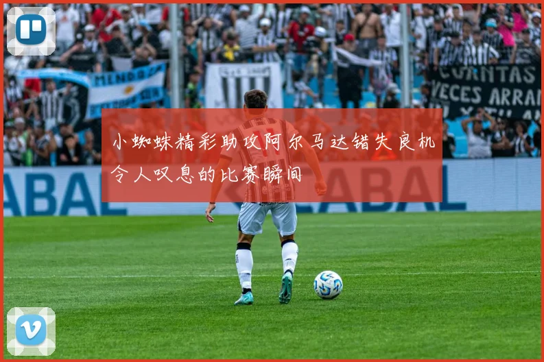 小蜘蛛精彩助攻阿尔马达错失良机令人叹息的比赛瞬间