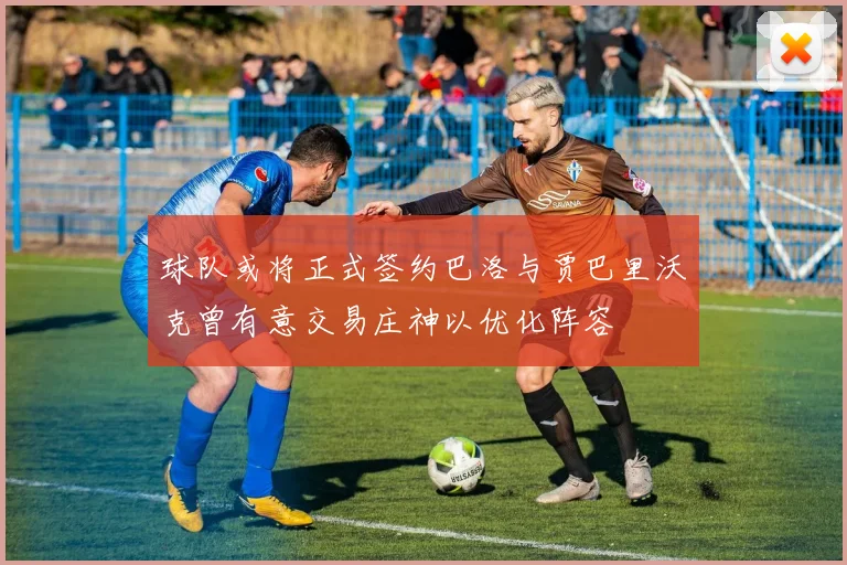 球队或将正式签约巴洛与贾巴里沃克曾有意交易庄神以优化阵容