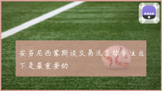 安芬尼西蒙斯谈交易流言称专注当下是最重要的