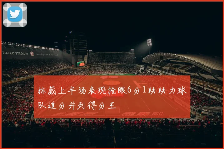 林葳上半场表现抢眼6分1助助力球队追分并列得分王