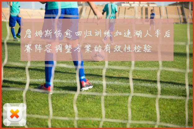 詹姆斯伤愈回归训练加速湖人季后赛阵容调整方案的有效性检验