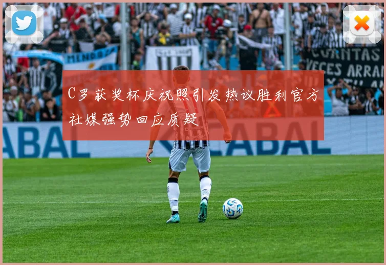 C罗获奖杯庆祝照引发热议胜利官方社媒强势回应质疑