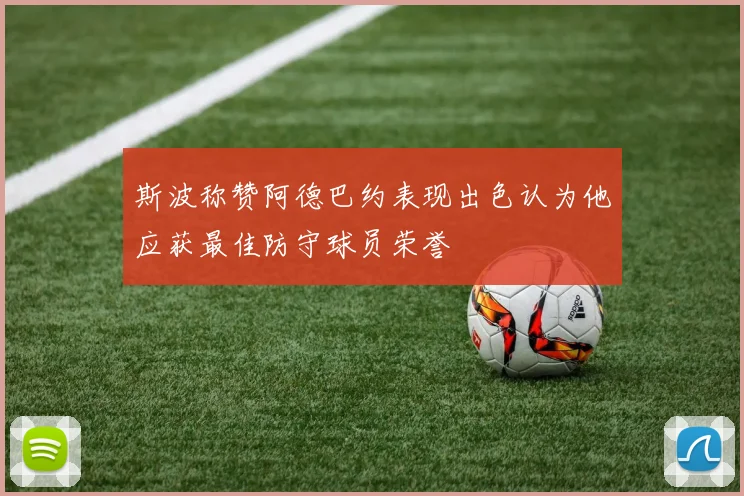 斯波称赞阿德巴约表现出色认为他应获最佳防守球员荣誉