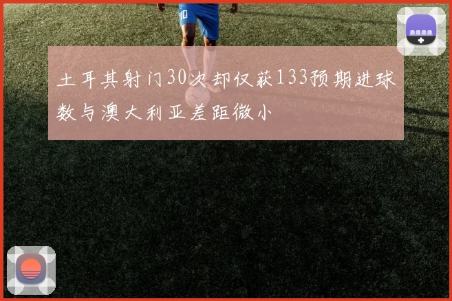 土耳其射门30次却仅获133预期进球数与澳大利亚差距微小