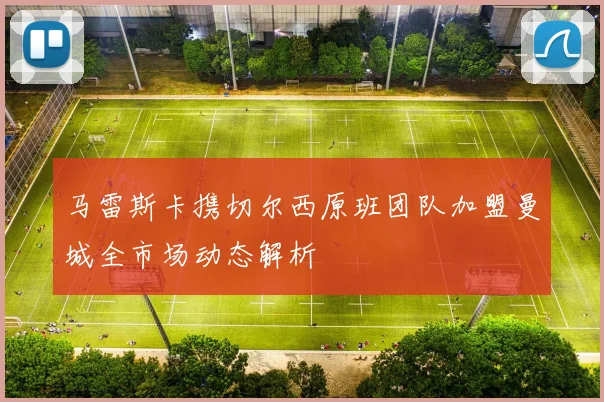 马雷斯卡携切尔西原班团队加盟曼城全市场动态解析