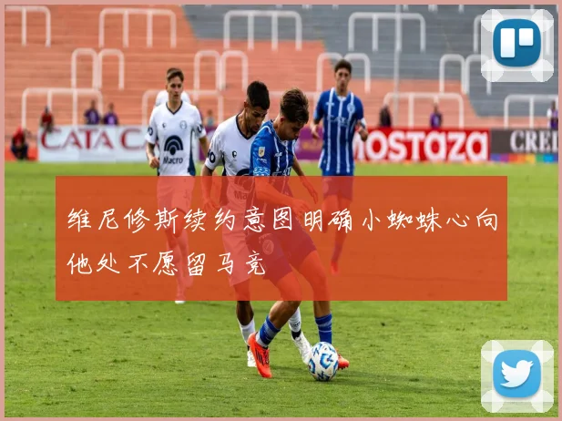 维尼修斯续约意图明确小蜘蛛心向他处不愿留马竞