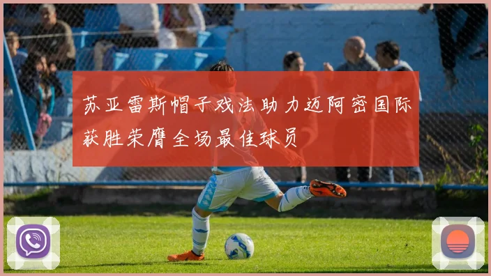 苏亚雷斯帽子戏法助力迈阿密国际获胜荣膺全场最佳球员