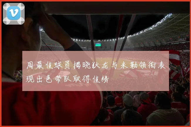周最佳球员揭晓狄龙与米勒领衔表现出色带队取得佳绩