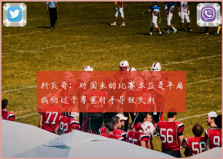 科瓦奇：对国米的比赛本应是平局我们过于尊重对手导致失利