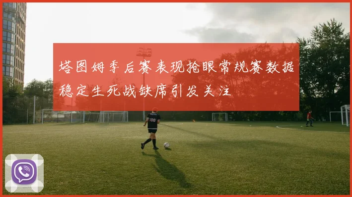 塔图姆季后赛表现抢眼常规赛数据稳定生死战缺席引发关注