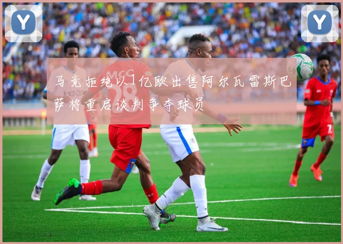 马竞拒绝以1亿欧出售阿尔瓦雷斯巴萨将重启谈判争夺球员