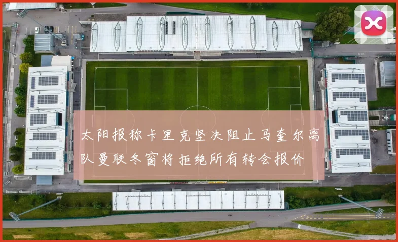 太阳报称卡里克坚决阻止马奎尔离队曼联冬窗将拒绝所有转会报价