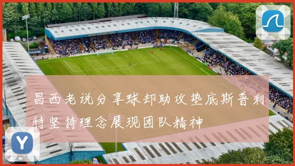 昌西老说分享球却助攻垫底斯普利特坚持理念展现团队精神