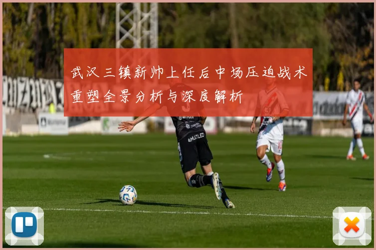 武汉三镇新帅上任后中场压迫战术重塑全景分析与深度解析