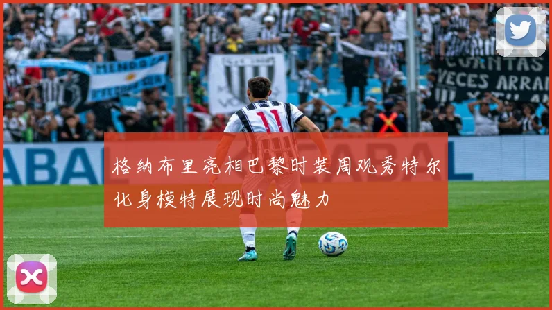 格纳布里亮相巴黎时装周观秀特尔化身模特展现时尚魅力