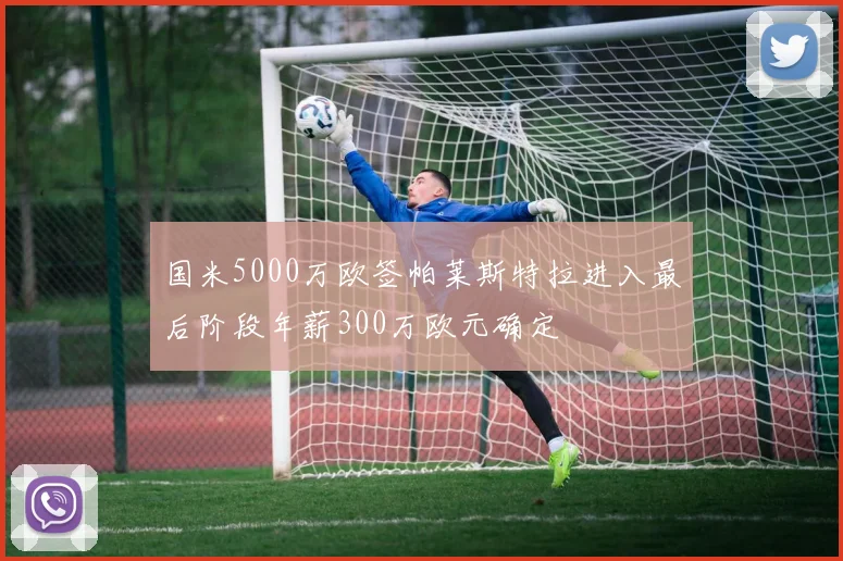 国米5000万欧签帕莱斯特拉进入最后阶段年薪300万欧元确定