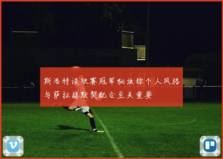 斯洛特谈联赛冠军秘诀称个人风格与萨拉赫默契配合至关重要