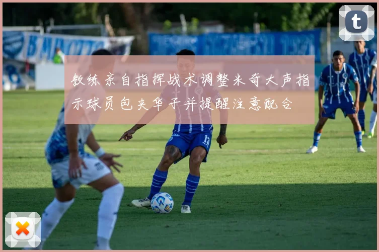 教练亲自指挥战术调整米奇大声指示球员包夹华子并提醒注意配合