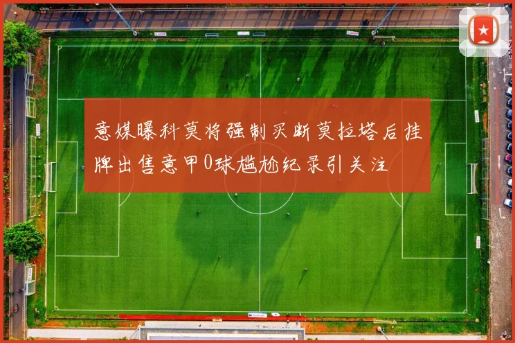 意媒曝科莫将强制买断莫拉塔后挂牌出售意甲0球尴尬纪录引关注