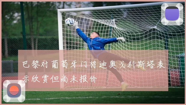 巴黎对葡萄牙门将迪奥戈科斯塔表示欣赏但尚未报价