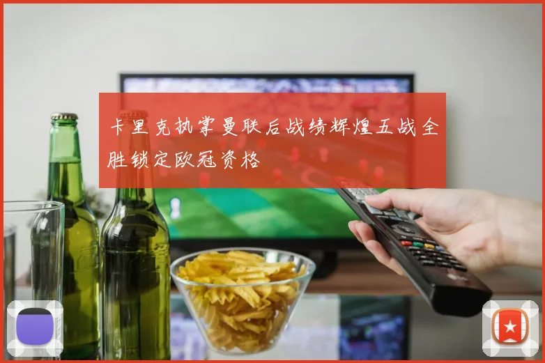 卡里克执掌曼联后战绩辉煌五战全胜锁定欧冠资格