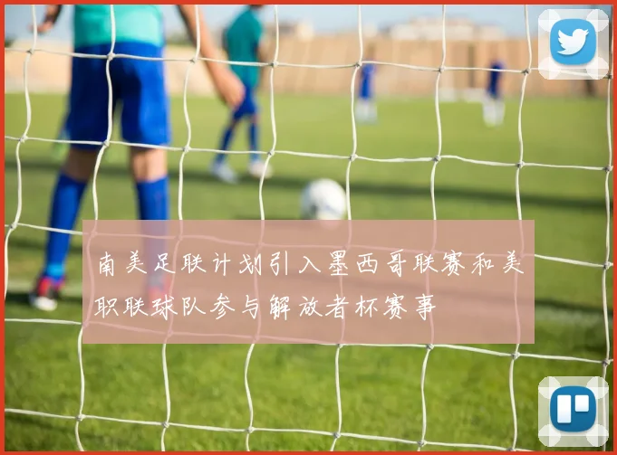 南美足联计划引入墨西哥联赛和美职联球队参与解放者杯赛事