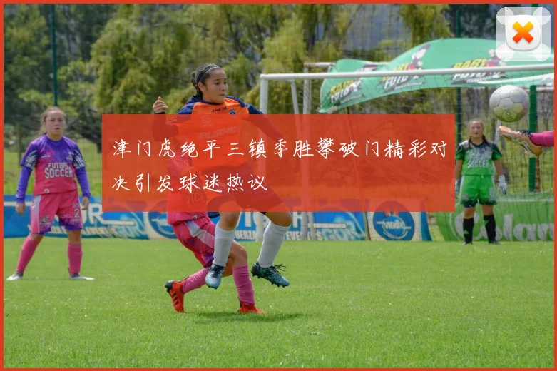 津门虎绝平三镇季胜攀破门精彩对决引发球迷热议