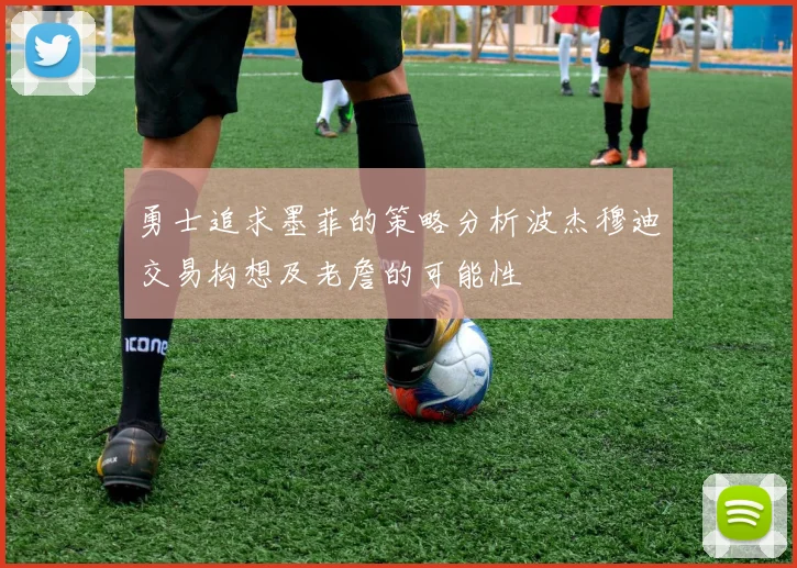 勇士追求墨菲的策略分析波杰穆迪交易构想及老詹的可能性
