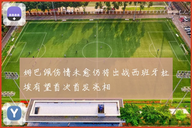 姆巴佩伤情未愈仍将出战西班牙杜埃有望首次首发亮相
