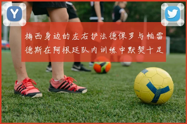 梅西身边的左右护法德保罗与帕雷德斯在阿根廷队内训练中默契十足
