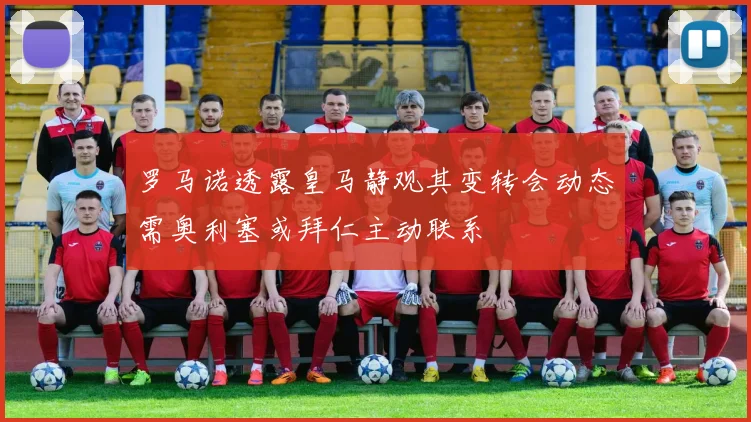 罗马诺透露皇马静观其变转会动态需奥利塞或拜仁主动联系