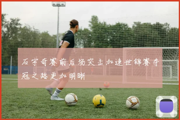石宇奇赛前后场突击加速世锦赛夺冠之路更加明晰