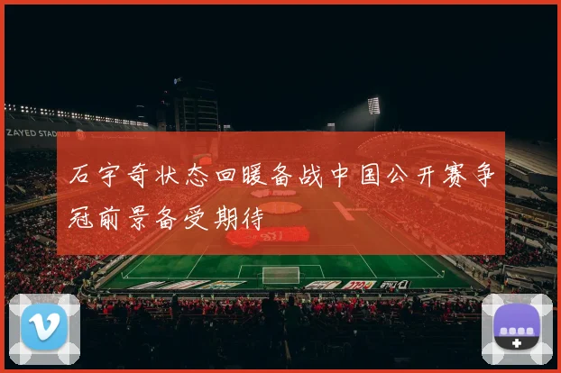 石宇奇状态回暖备战中国公开赛争冠前景备受期待