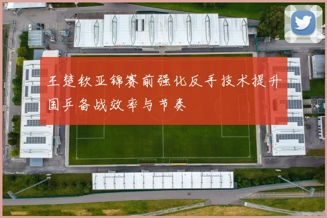王楚钦亚锦赛前强化反手技术提升国乒备战效率与节奏