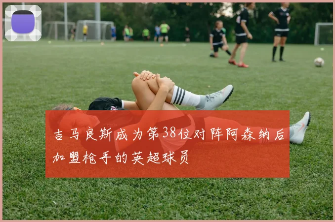 吉马良斯成为第38位对阵阿森纳后加盟枪手的英超球员
