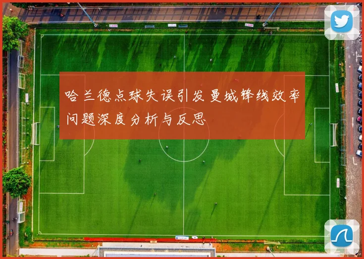 哈兰德点球失误引发曼城锋线效率问题深度分析与反思