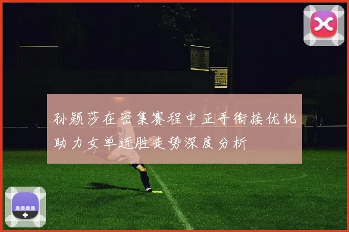 孙颖莎在密集赛程中正手衔接优化助力女单连胜走势深度分析