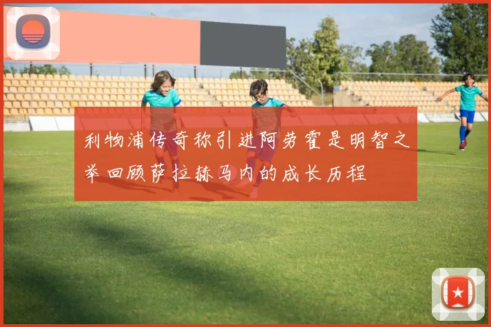 利物浦传奇称引进阿劳霍是明智之举回顾萨拉赫马内的成长历程