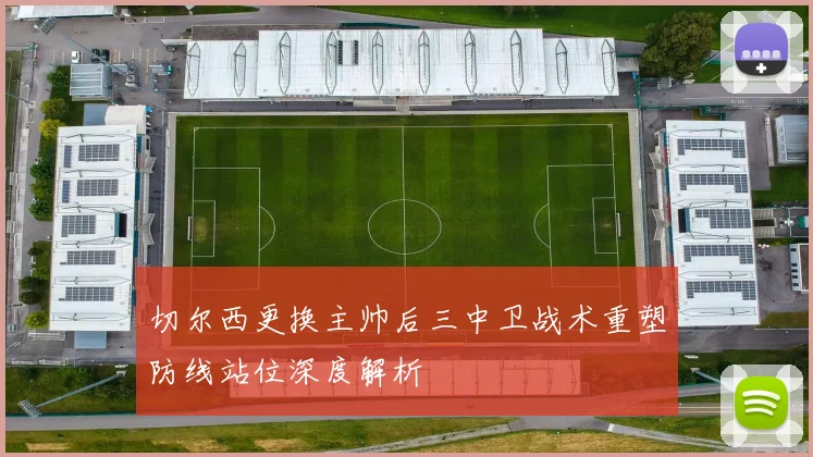 切尔西更换主帅后三中卫战术重塑防线站位深度解析